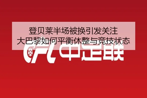 登贝莱半场被换引发关注 大巴黎如何平衡休整与竞技状态 - FBSPORTS
