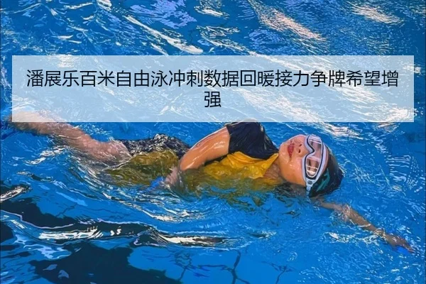潘展乐百米自由泳冲刺数据回暖接力争牌希望增强 - FBSPORTS